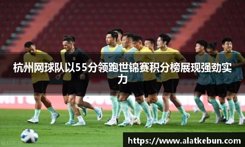 杭州网球队以55分领跑世锦赛积分榜展现强劲实力